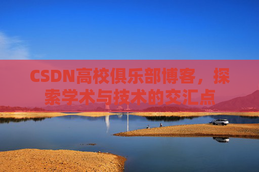CSDN高校俱乐部博客，探索学术与技术的交汇点