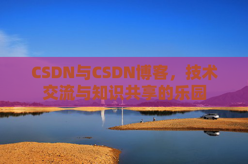 CSDN与CSDN博客,技术交流与知识共享的乐园